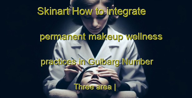 Skinart How to integrate permanent makeup wellness practices in Gulbarg Number Three area | PermanentmakeupTraining | PermanentmakeupClasses | SkinartTraining-Pakistan